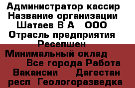 Администратор-кассир › Название организации ­ Шатаев В.А., ООО › Отрасль предприятия ­ Ресепшен › Минимальный оклад ­ 25 000 - Все города Работа » Вакансии   . Дагестан респ.,Геологоразведка п.